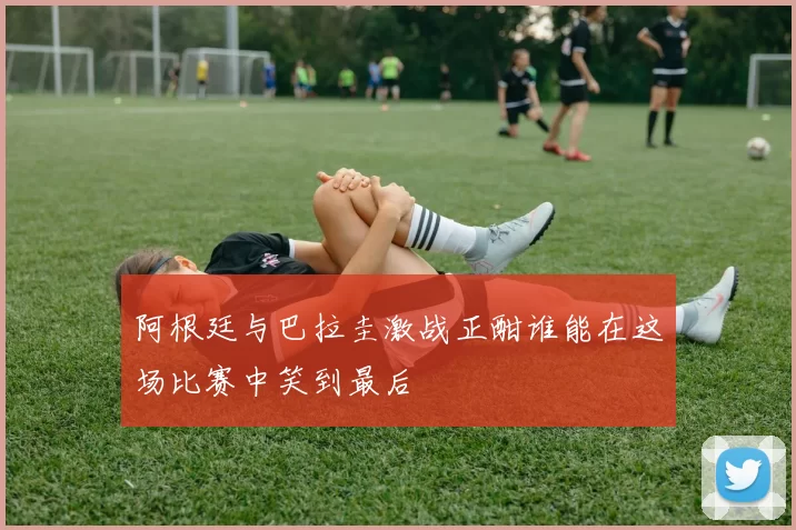 阿根廷与巴拉圭激战正酣谁能在这场比赛中笑到最后