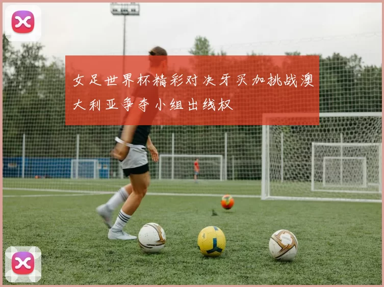 女足世界杯精彩对决牙买加挑战澳大利亚争夺小组出线权