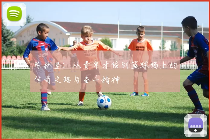 陈林坚：从青年才俊到篮球场上的传奇之路与奋斗精神