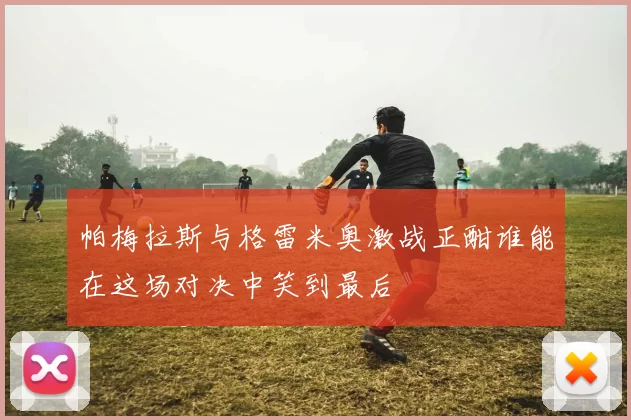 帕梅拉斯与格雷米奥激战正酣谁能在这场对决中笑到最后