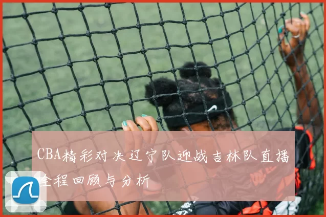 CBA精彩对决辽宁队迎战吉林队直播全程回顾与分析