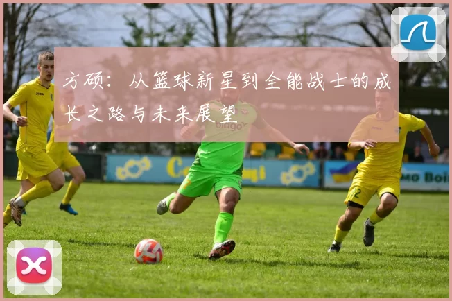 方硕：从篮球新星到全能战士的成长之路与未来展望