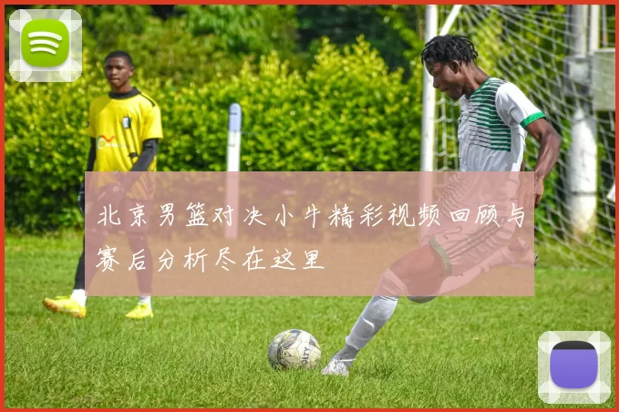 北京男篮对决小牛精彩视频回顾与赛后分析尽在这里
