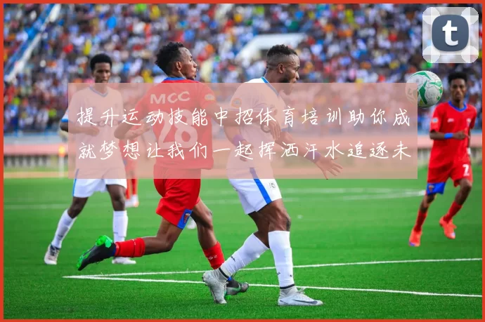 提升运动技能中招体育培训助你成就梦想让我们一起挥洒汗水追逐未来