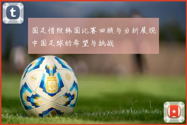 国足惜败韩国比赛回顾与分析展现中国足球的希望与挑战