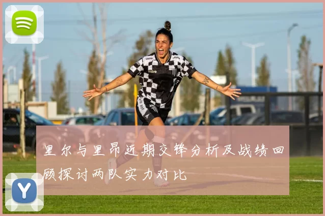 里尔与里昂近期交锋分析及战绩回顾探讨两队实力对比