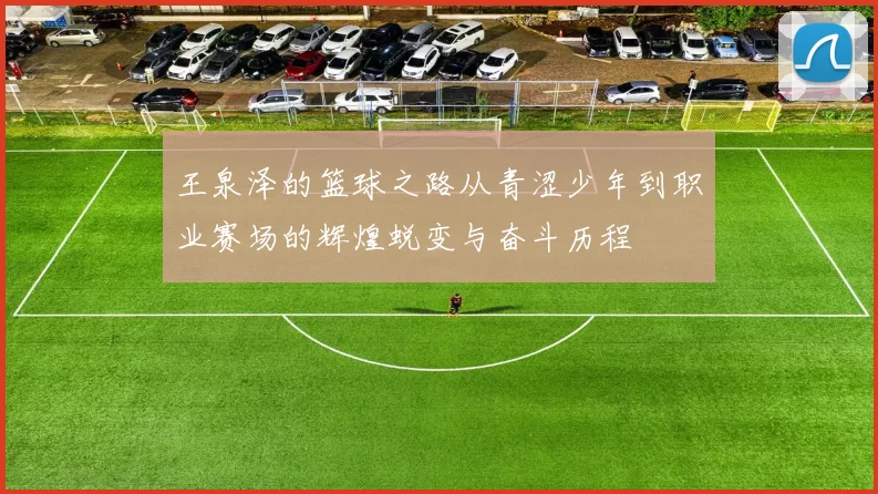 王泉泽的篮球之路从青涩少年到职业赛场的辉煌蜕变与奋斗历程