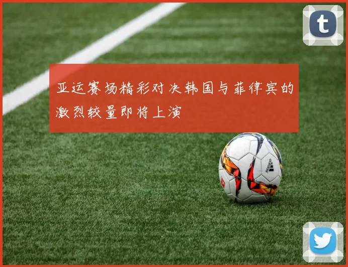 亚运赛场精彩对决韩国与菲律宾的激烈较量即将上演