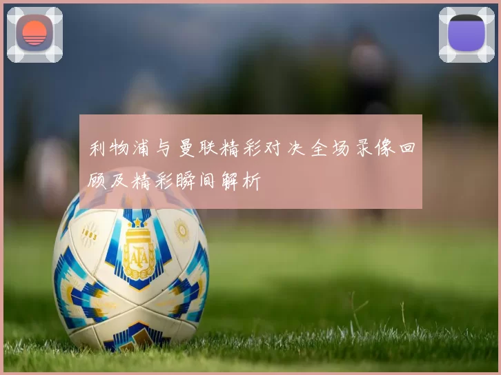 利物浦与曼联精彩对决全场录像回顾及精彩瞬间解析