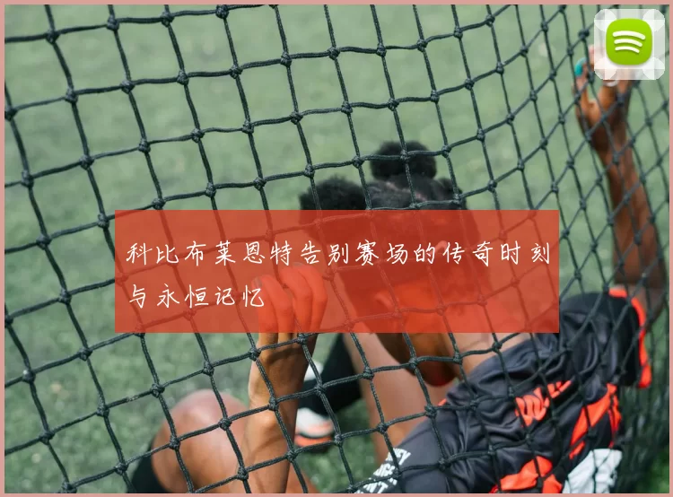 科比布莱恩特告别赛场的传奇时刻与永恒记忆