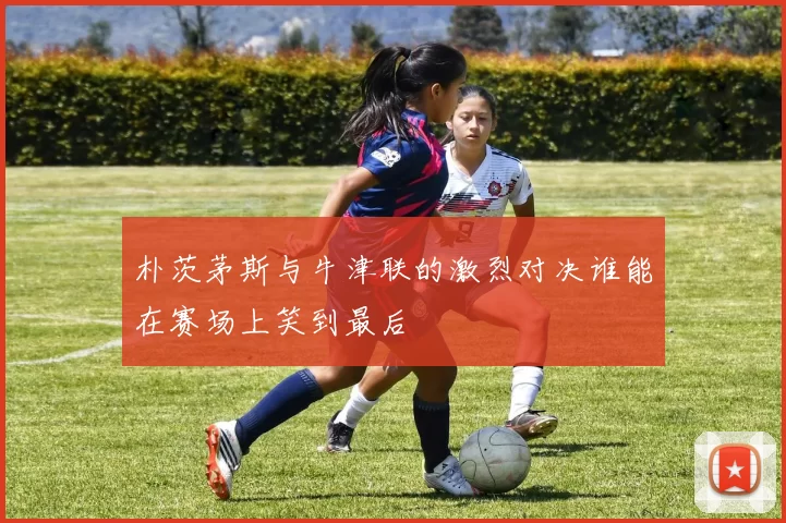 朴茨茅斯与牛津联的激烈对决谁能在赛场上笑到最后