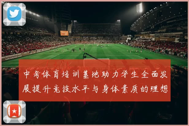 中考体育培训基地助力学生全面发展提升竞技水平与身体素质的理想选择