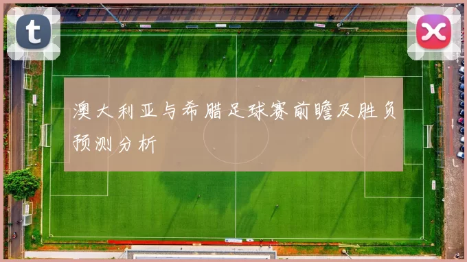 澳大利亚与希腊足球赛前瞻及胜负预测分析