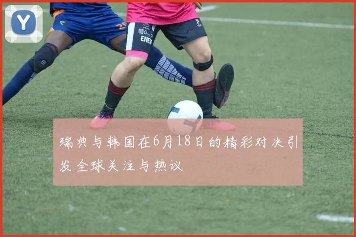 瑞典与韩国在6月18日的精彩对决引发全球关注与热议
