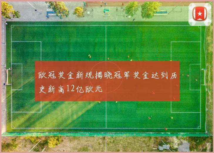 欧冠奖金新规揭晓冠军奖金达到历史新高12亿欧元